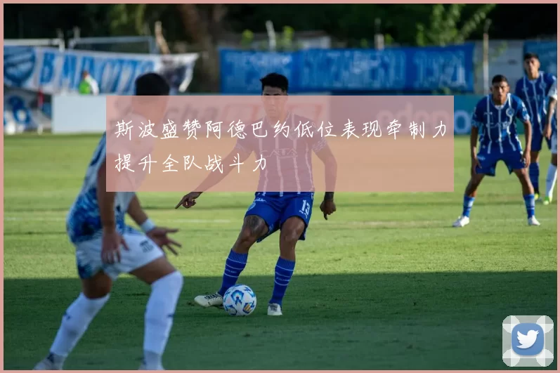 斯波盛赞阿德巴约低位表现牵制力提升全队战斗力