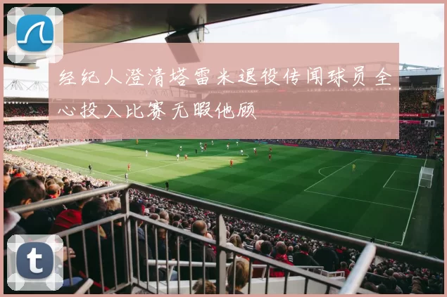 经纪人澄清塔雷米退役传闻球员全心投入比赛无暇他顾