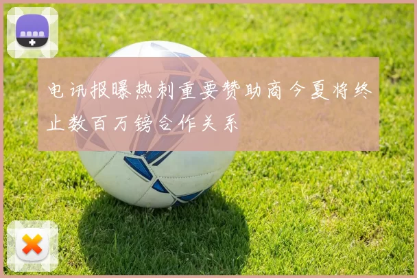 电讯报曝热刺重要赞助商今夏将终止数百万镑合作关系