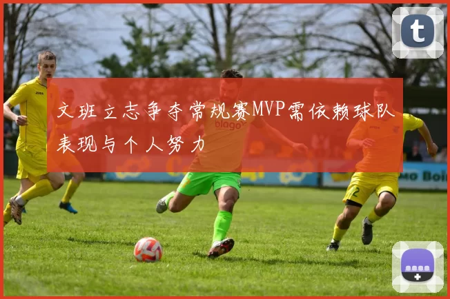 文班立志争夺常规赛MVP需依赖球队表现与个人努力