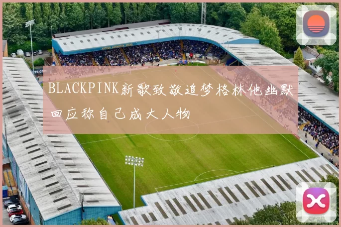 BLACKPINK新歌致敬追梦格林他幽默回应称自己成大人物