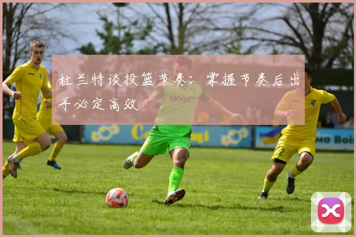 杜兰特谈投篮节奏：掌握节奏后出手必定高效