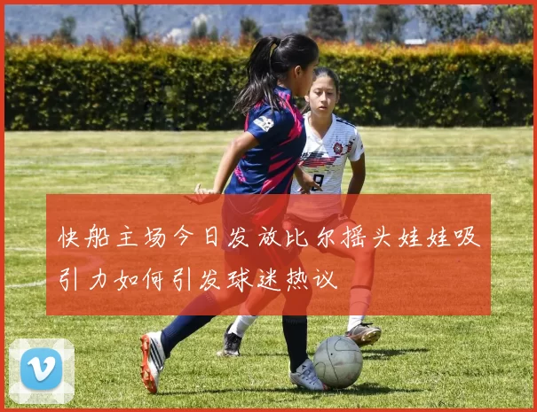 快船主场今日发放比尔摇头娃娃吸引力如何引发球迷热议