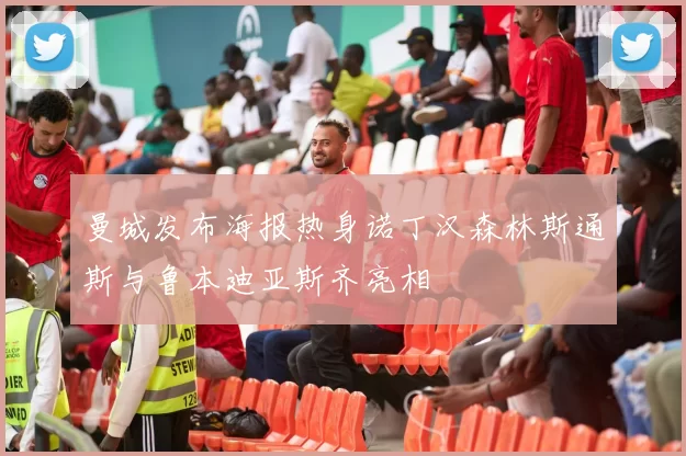 曼城发布海报热身诺丁汉森林斯通斯与鲁本迪亚斯齐亮相