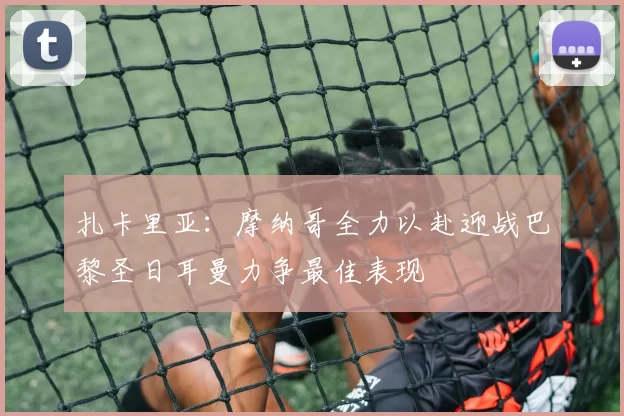扎卡里亚：摩纳哥全力以赴迎战巴黎圣日耳曼力争最佳表现