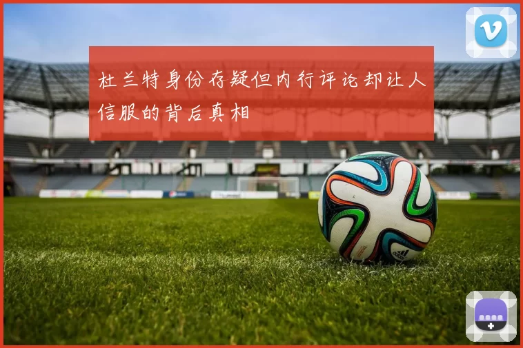 杜兰特身份存疑但内行评论却让人信服的背后真相