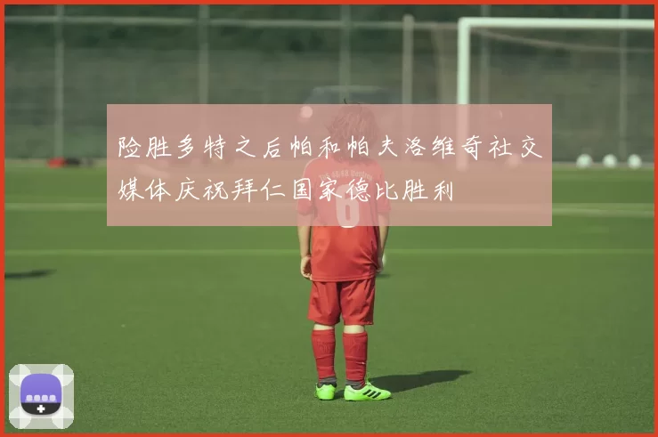 险胜多特之后帕和帕夫洛维奇社交媒体庆祝拜仁国家德比胜利