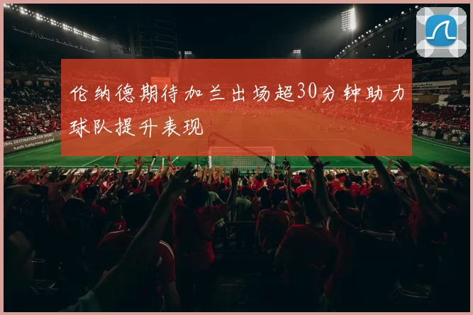 伦纳德期待加兰出场超30分钟助力球队提升表现