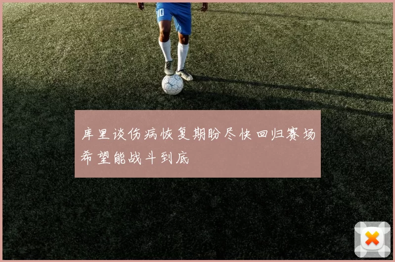 库里谈伤病恢复期盼尽快回归赛场希望能战斗到底