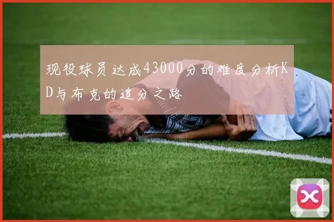 现役球员达成43000分的难度分析KD与布克的追分之路