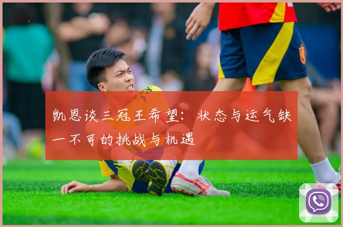 凯恩谈三冠王希望：状态与运气缺一不可的挑战与机遇