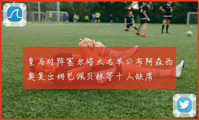 皇马对阵塞尔塔大名单公布阿森西奥复出姆巴佩贝林等十人缺席