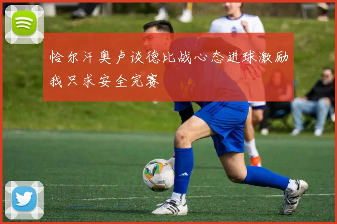 恰尔汗奥卢谈德比战心态进球激励我只求安全完赛