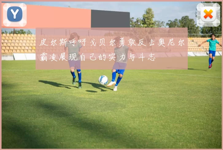皮尔斯呼吁戈贝尔勇敢反击奥尼尔霸凌展现自己的实力与斗志