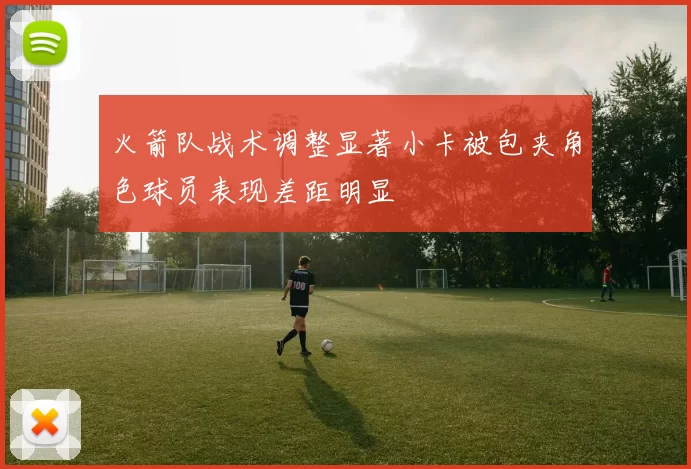 火箭队战术调整显著小卡被包夹角色球员表现差距明显