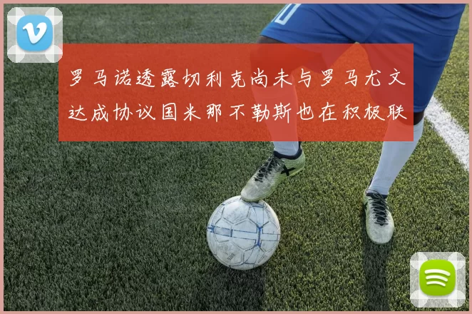 罗马诺透露切利克尚未与罗马尤文达成协议国米那不勒斯也在积极联系