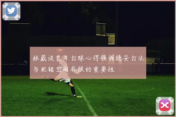 林葳谈首年打球心得强调稳妥打法与犯错空间有限的重要性