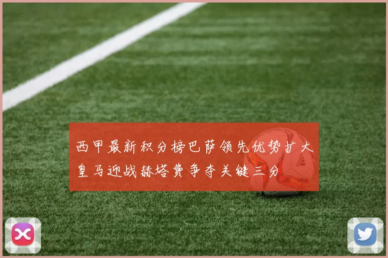 西甲最新积分榜巴萨领先优势扩大皇马迎战赫塔费争夺关键三分