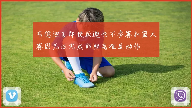 韦德坦言即使获邀也不参赛扣篮大赛因无法完成那些高难度动作