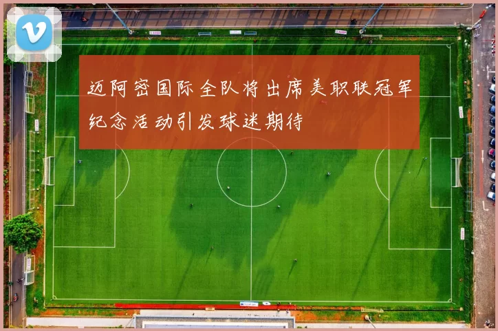迈阿密国际全队将出席美职联冠军纪念活动引发球迷期待