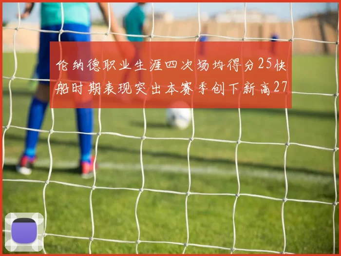 伦纳德职业生涯四次场均得分25快船时期表现突出本赛季创下新高279分