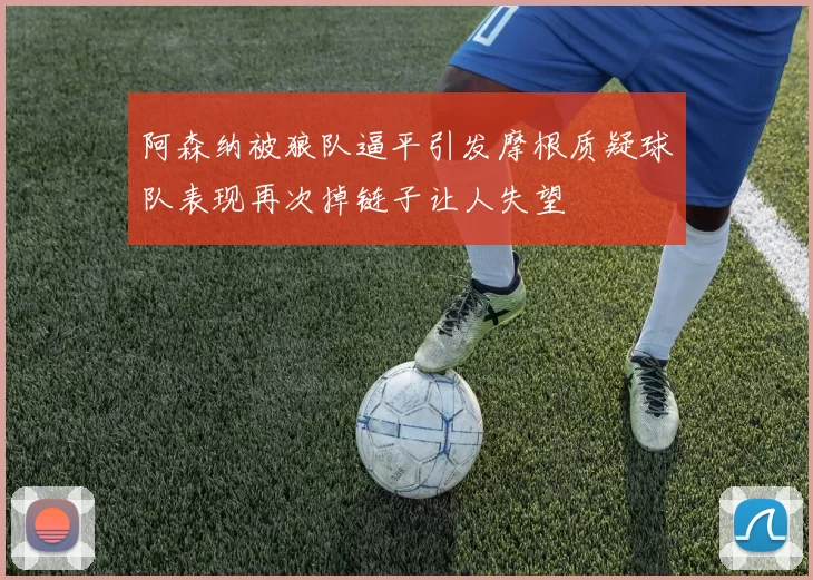 阿森纳被狼队逼平引发摩根质疑球队表现再次掉链子让人失望