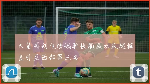 火箭再创佳绩战胜快船成功反超掘金升至西部第三名