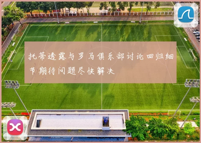托蒂透露与罗马俱乐部讨论回归细节期待问题尽快解决