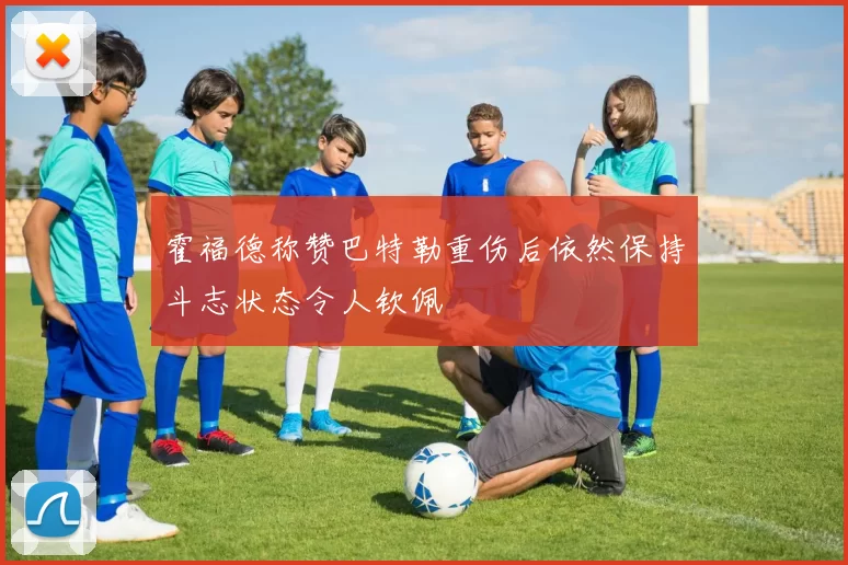 霍福德称赞巴特勒重伤后依然保持斗志状态令人钦佩